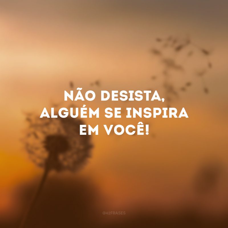 Não desista, alguém se inspira em você!