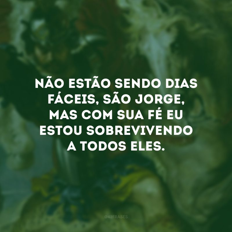 Não estão sendo dias fáceis, São Jorge, mas com sua fé eu estou sobrevivendo a todos eles.