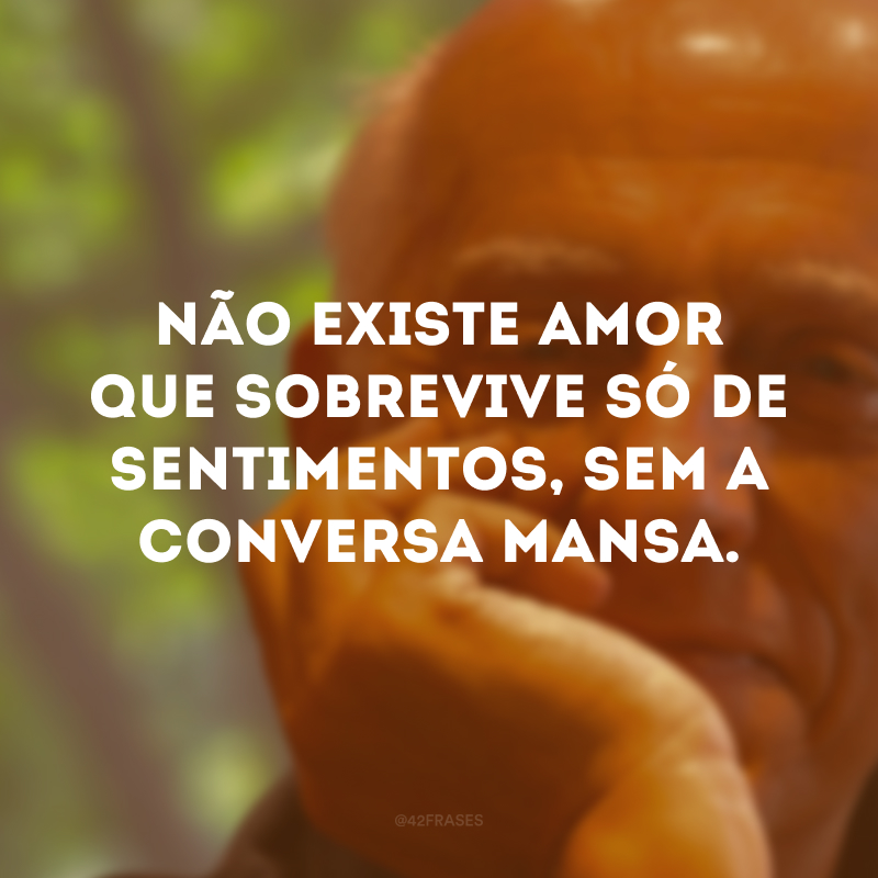 Não existe amor que sobrevive só de sentimentos, sem a conversa mansa.