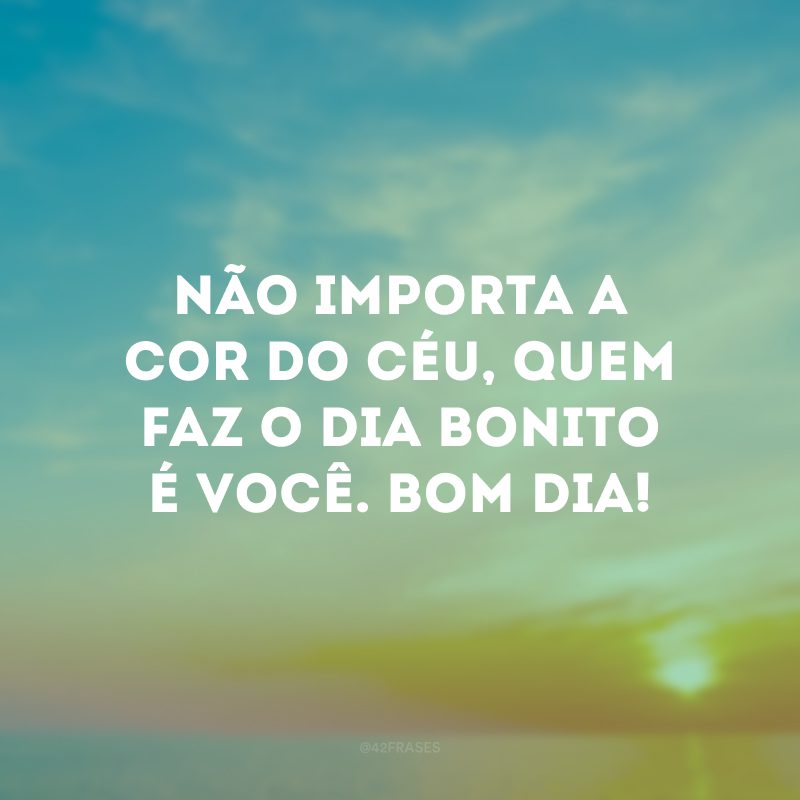 Não importa a cor do céu, quem faz o dia bonito é você. Bom dia!