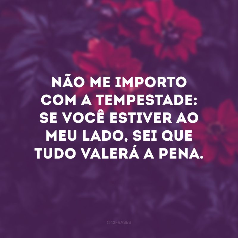 Não me importo com a tempestade: se você estiver ao meu lado, sei que tudo valerá a pena.