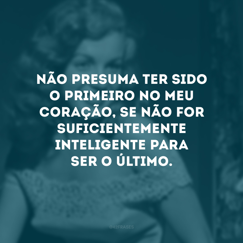 Não presuma ter sido o primeiro no meu coração, se não for suficientemente inteligente para ser o último.