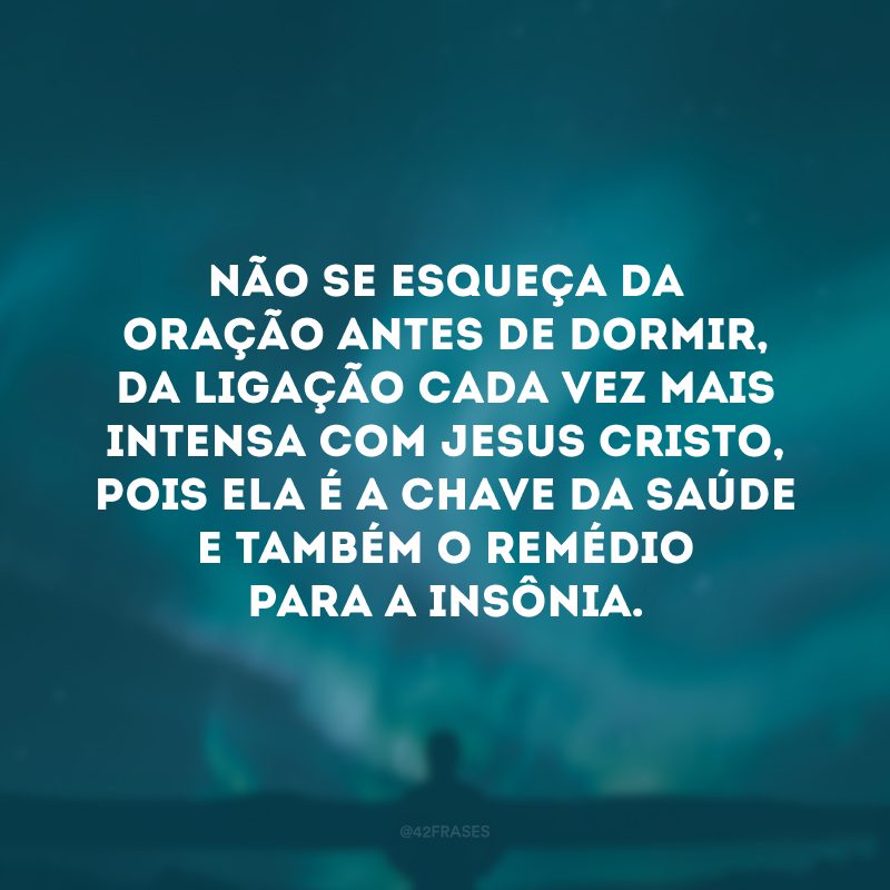 Não se esqueça da oração antes de dormir, da ligação cada vez mais intensa com Jesus Cristo, pois ela é a chave da saúde e também o remédio para a insônia. 