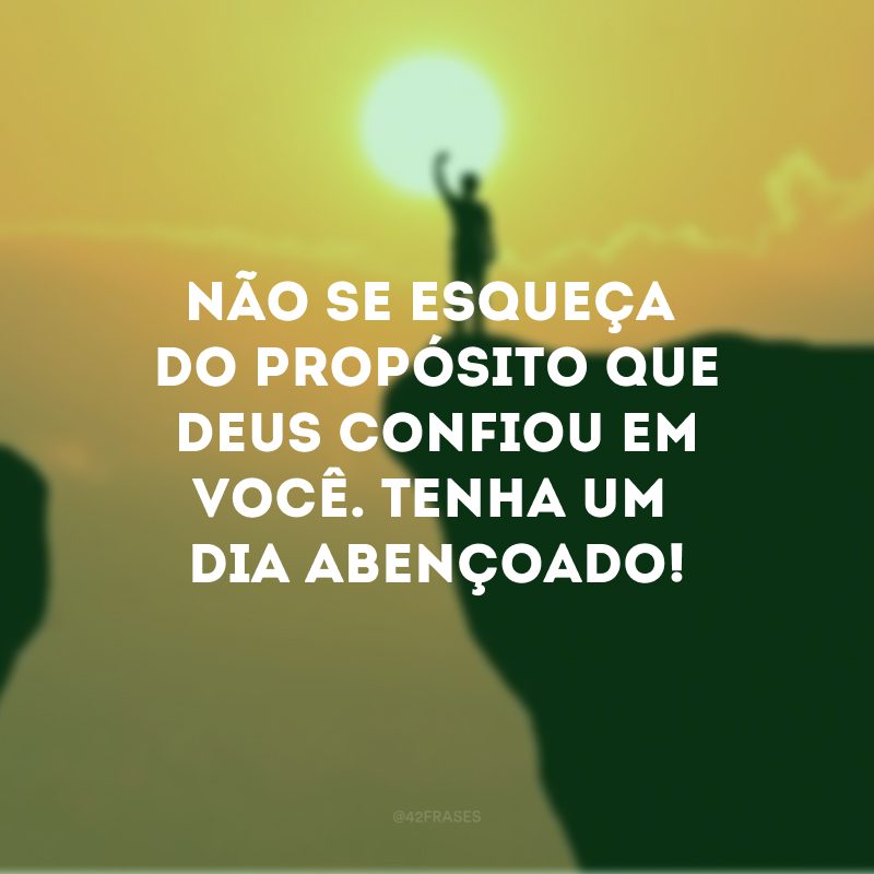 Não se esqueça do propósito que Deus confiou em você. Tenha um dia abençoado!