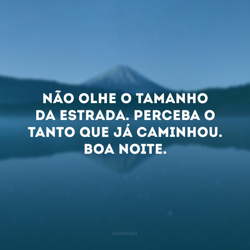 Não olhe o tamanho da estrada. Perceba o tanto que já caminhou. Boa noite. 