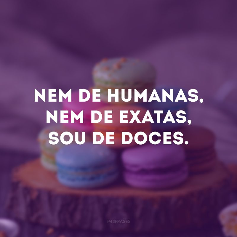 Nem de humanas, nem de exatas, sou de doces. 