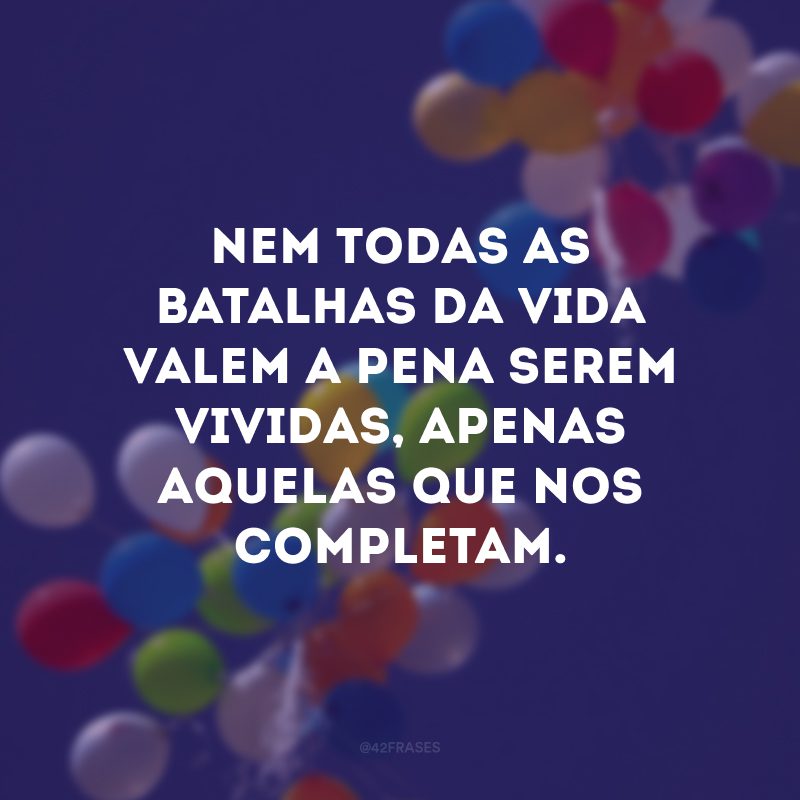 Nem todas as batalhas da vida valem a pena serem vividas, apenas aquelas que nos completam.