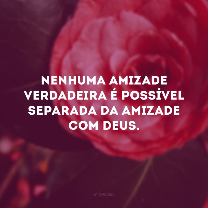 Nenhuma amizade verdadeira é possível separada da amizade com Deus.