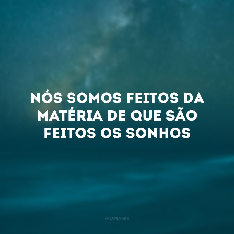 Nós somos feitos da matéria de que são feitos os sonhos