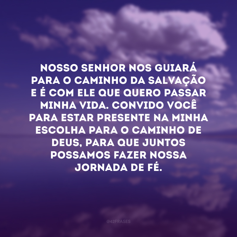 Nosso Senhor nos guiará para o caminho da salvação e é com Ele que quero passar minha vida. Convido você para estar presente na minha escolha para o caminho de Deus, para que juntos possamos fazer nossa jornada de fé. 