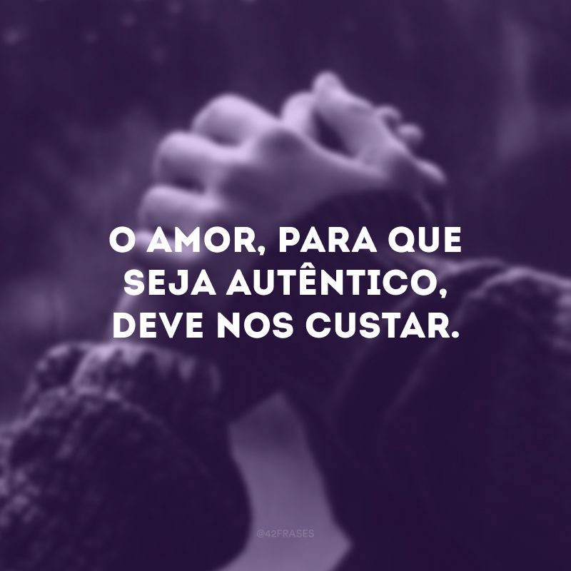 O amor, para que seja autêntico, deve nos custar.