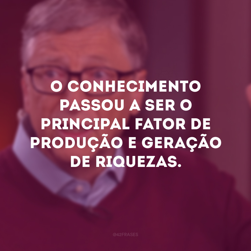 O conhecimento passou a ser o principal fator de produção e geração de riquezas.