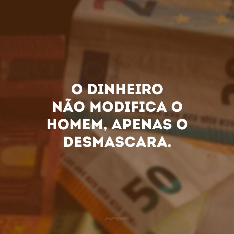 O dinheiro não modifica o homem, apenas o desmascara.