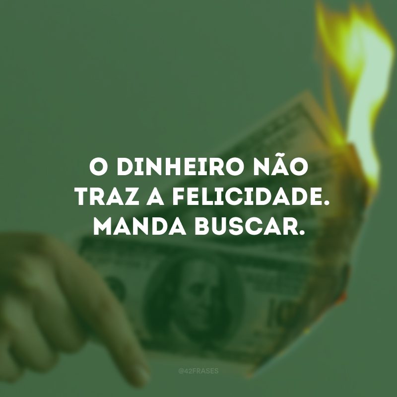 O dinheiro não traz a felicidade. Manda buscar.