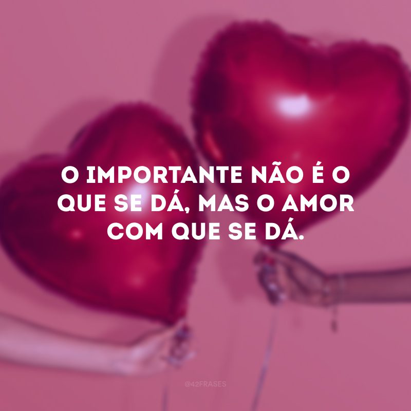 O importante não é o que se dá, mas o amor com que se dá.