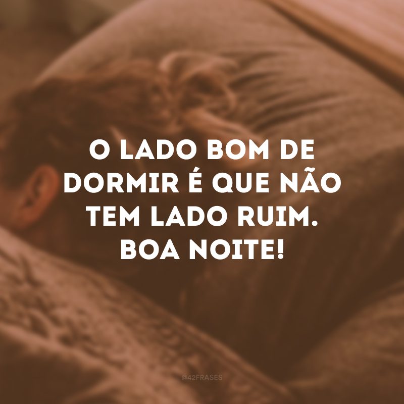 O lado bom de dormir é que não tem lado ruim. Boa noite!