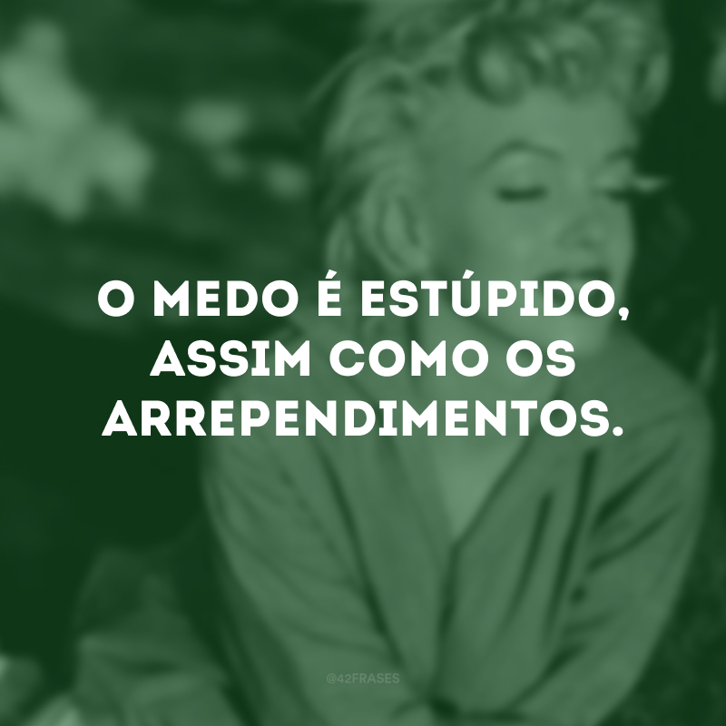 O medo é estúpido, assim como os arrependimentos. 