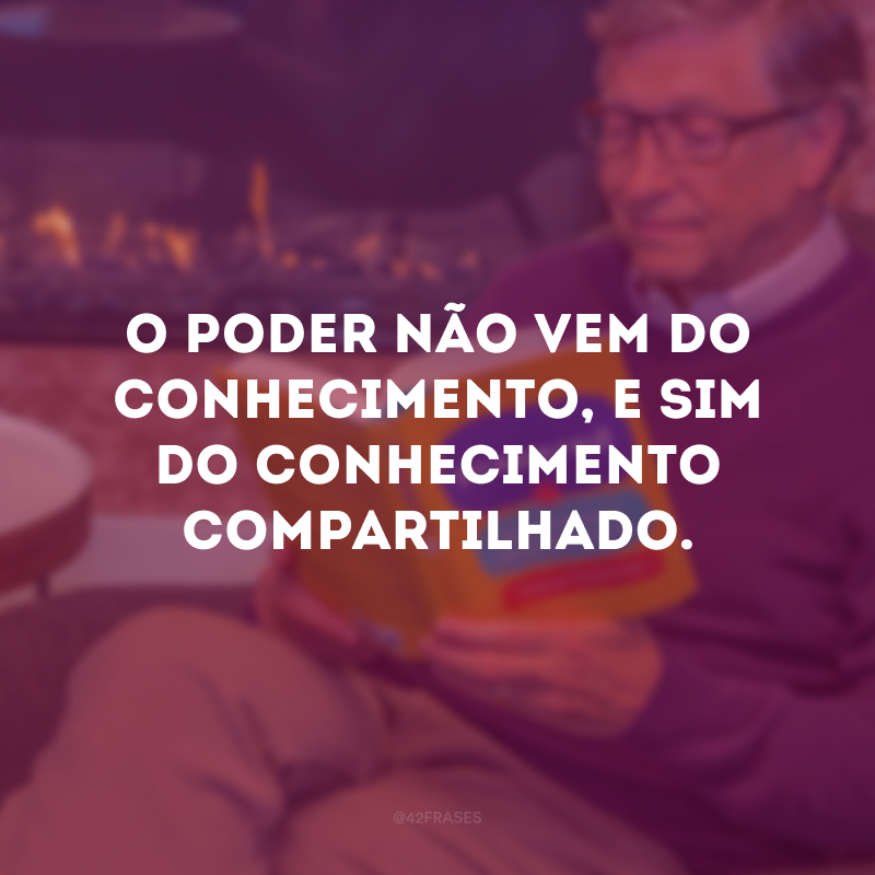 O poder não vem do conhecimento, e sim do conhecimento compartilhado.