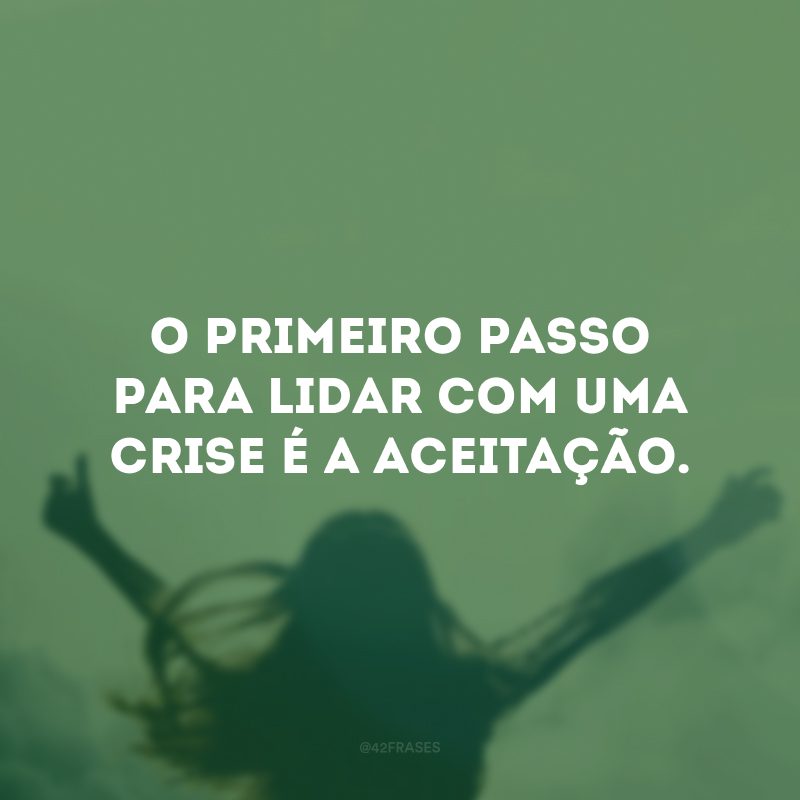 O primeiro passo para lidar com uma crise é a aceitação.