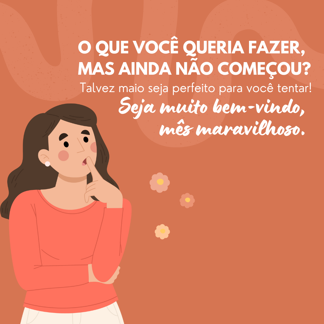 O que você queria fazer, mas ainda não começou? Talvez maio seja perfeito para você tentar! Seja muito bem-vindo, mês maravilhoso.