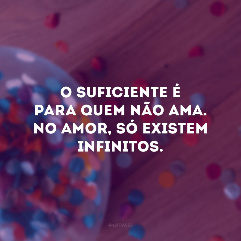 O suficiente é para quem não ama. No amor, só existem infinitos. 