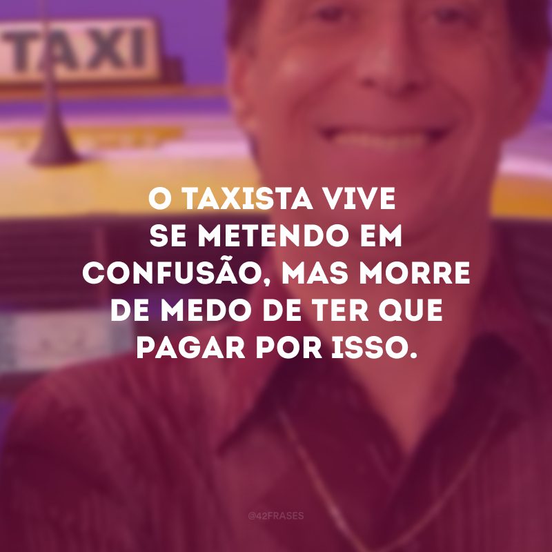 O taxista vive se metendo em confusão, mas morre de medo de ter que pagar por isso.