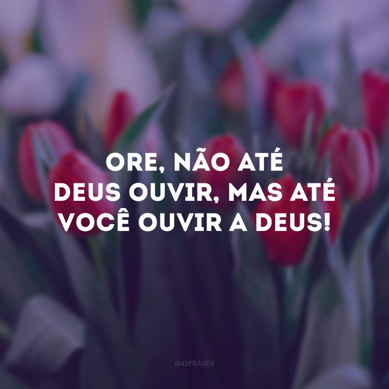 Ore, não até Deus ouvir, mas até você ouvir a Deus!