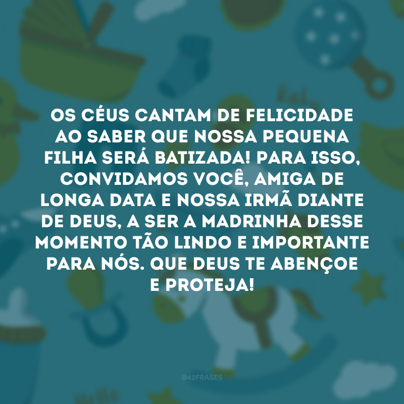 Os céus cantam de felicidade ao saber que nossa pequena filha será batizada! Para isso, convidamos você, amiga de longa data e nossa irmã diante de Deus, a ser a madrinha desse momento tão lindo e importante para nós. Que Deus te abençoe e proteja! 