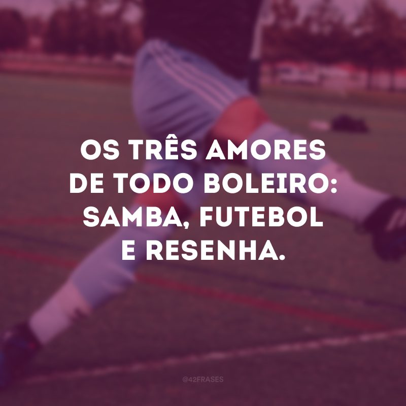 Os três amores de todo boleiro: samba, futebol e resenha.