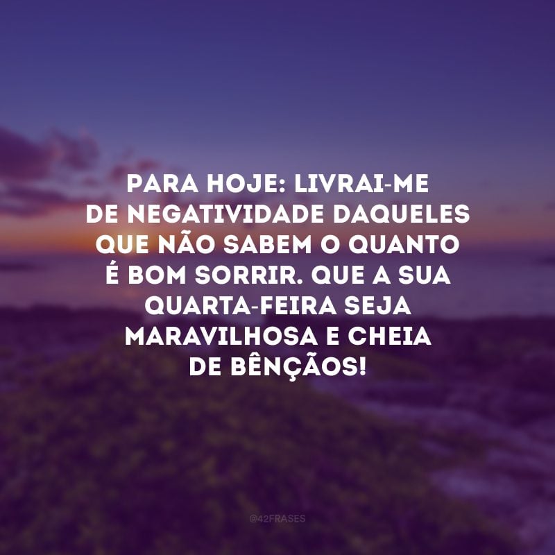 Para hoje: livrai-me de negatividade daqueles que não sabem o quanto é bom sorrir. Que a sua quarta-feira seja maravilhosa e cheia de bênçãos!