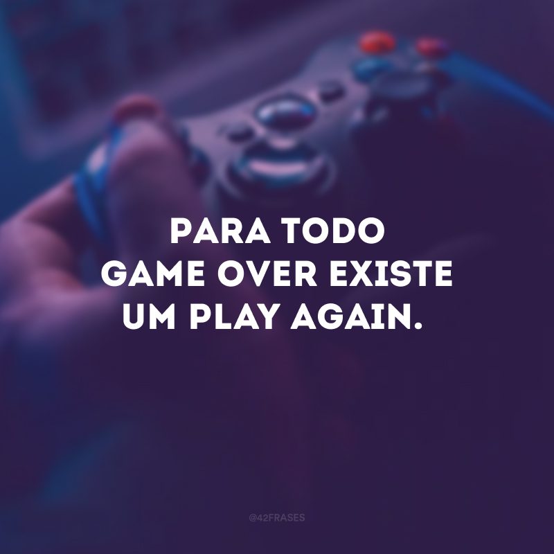 Para todo game over existe um play again.
