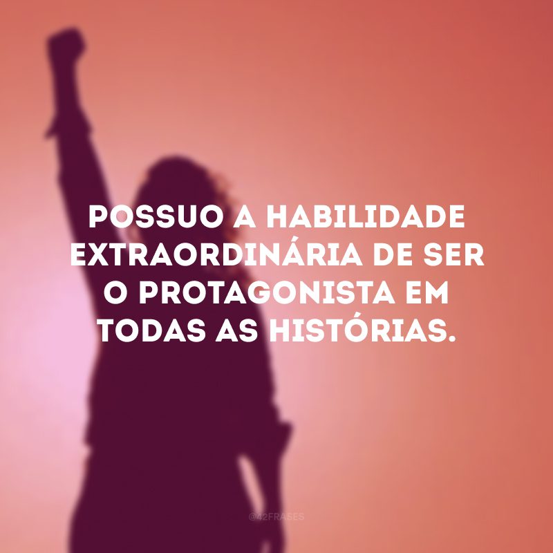 Possuo a habilidade extraordinária de ser o protagonista em todas as histórias.