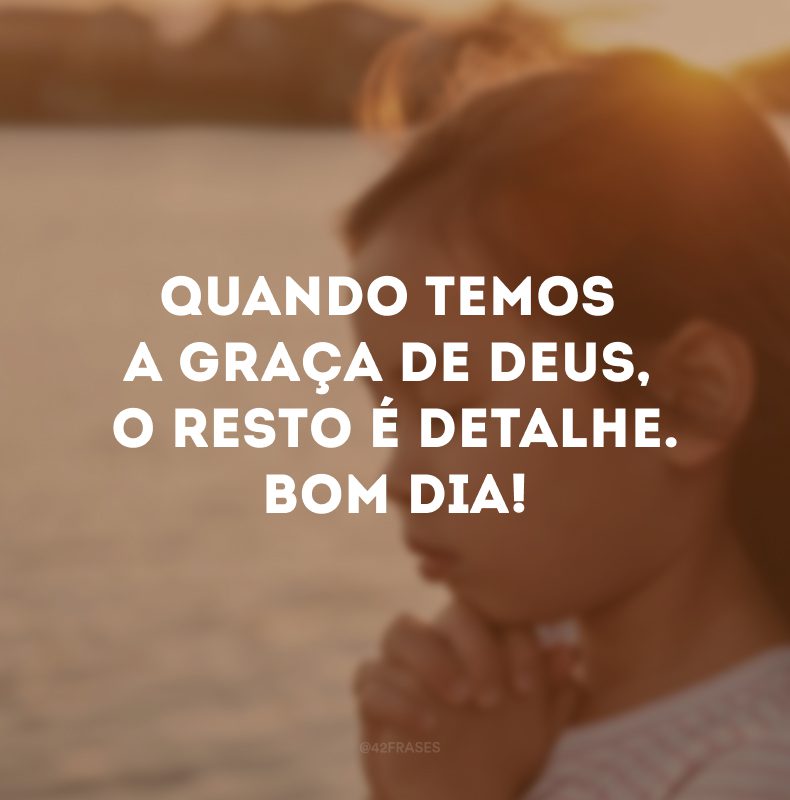 Quando temos a graça de Deus, o resto é detalhe. Bom dia!