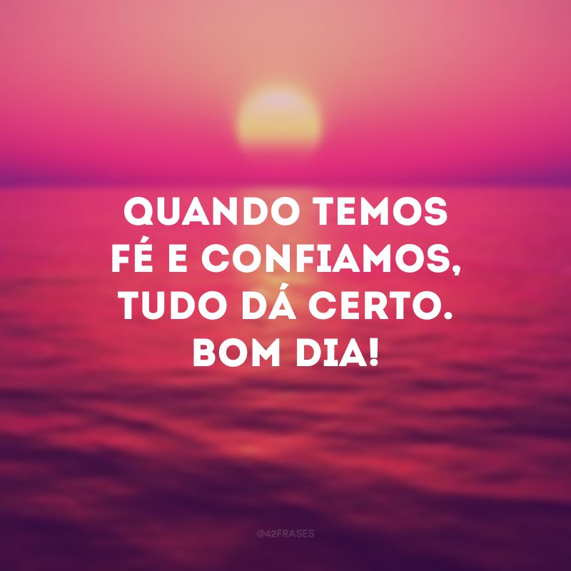 Quando temos fé e confiamos, tudo dá certo. Bom dia!