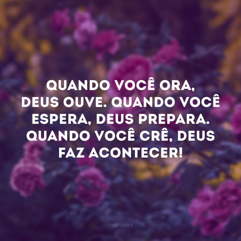 Quando você ora, Deus ouve. Quando você espera, Deus prepara. Quando você crê, Deus faz acontecer!