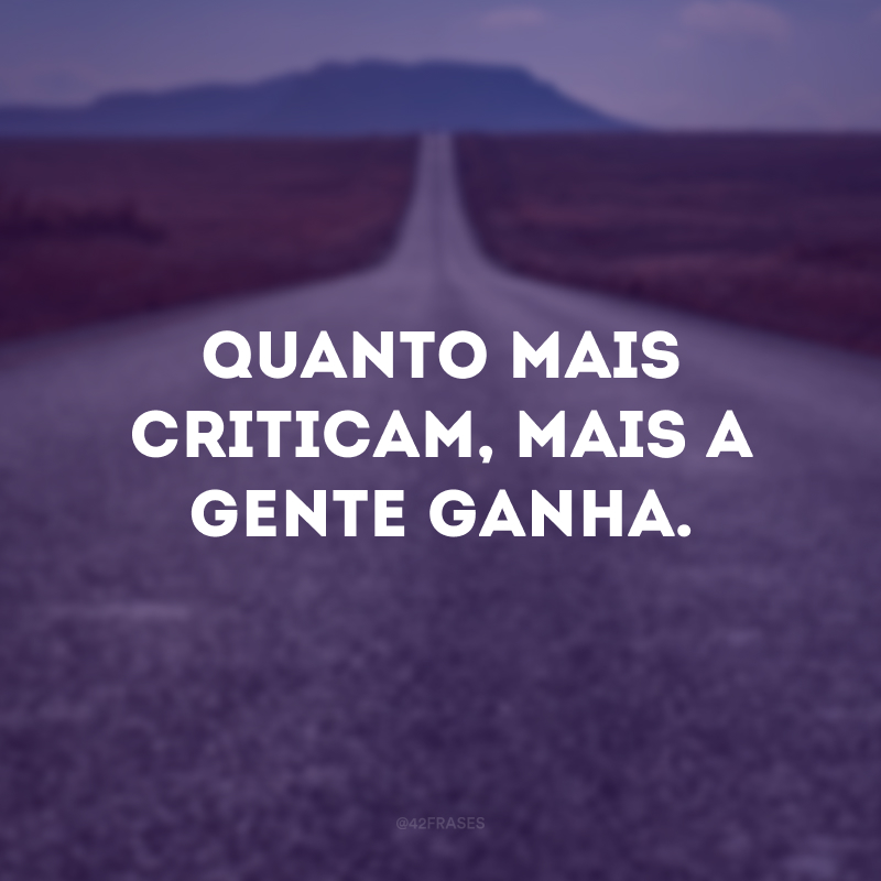 Quanto mais criticam, mais a gente ganha.