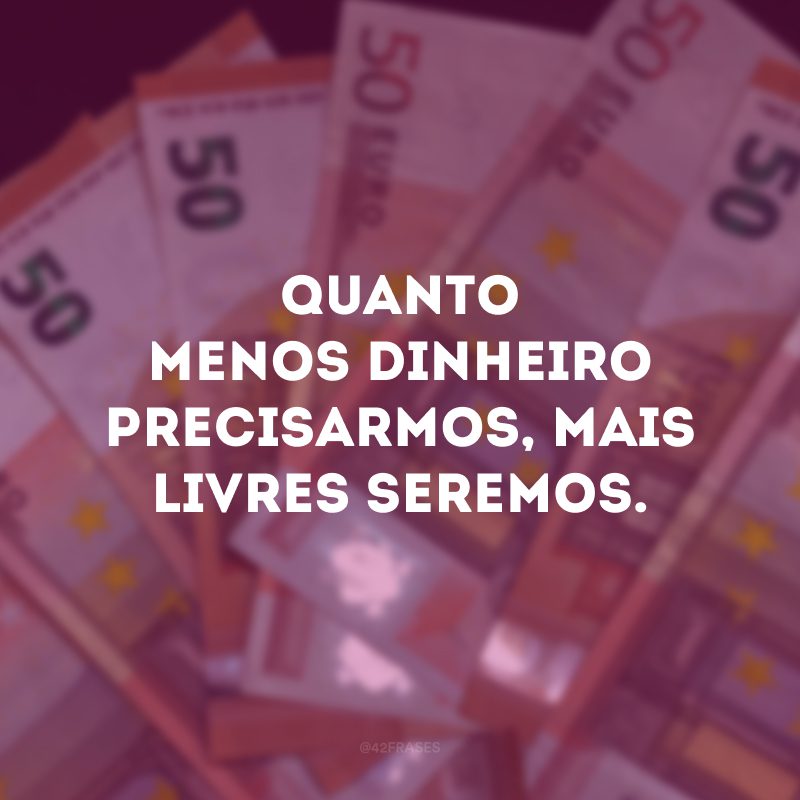 Quanto menos dinheiro precisarmos, mais livres seremos.