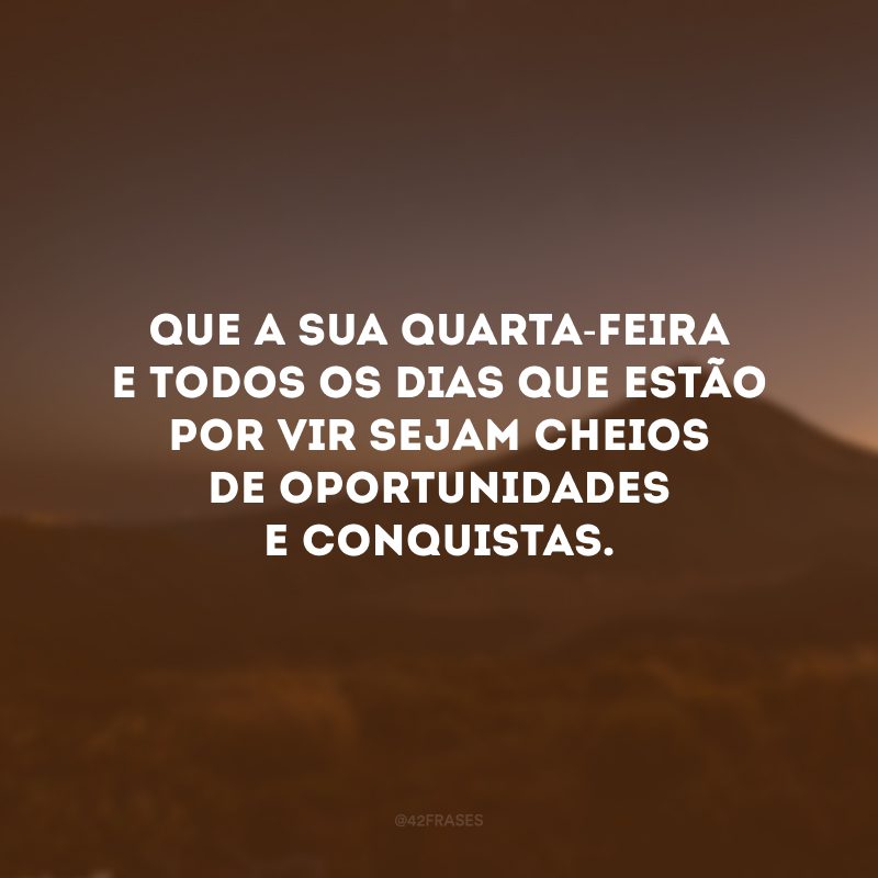 Que a sua quarta-feira e todos os dias que estão por vir sejam cheios de oportunidades e conquistas. 