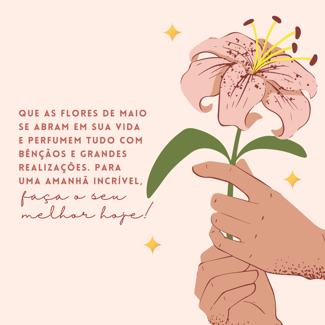 Que as flores de maio se abram em sua vida e perfumem tudo com bênçãos e grandes realizações. Para um amanhã incrível, faça o seu melhor hoje!