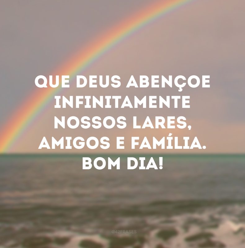 Que Deus abençoe infinitamente nossos lares, amigos e família. Bom dia!