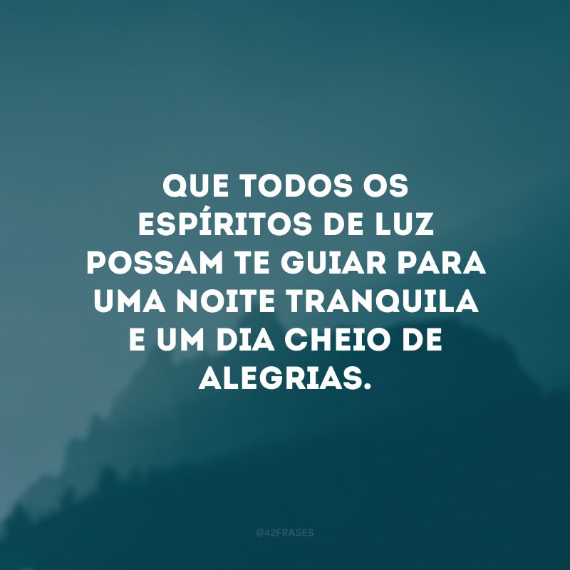 Que todos os espíritos de luz possam te guiar para uma noite tranquila e um dia cheio de alegrias.