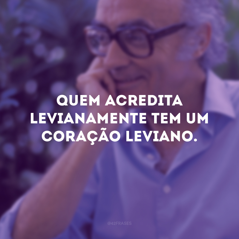 Quem acredita levianamente tem um coração leviano.