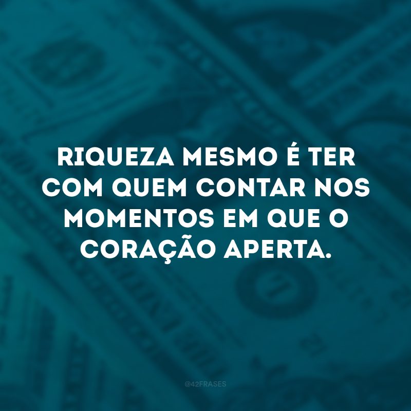 Riqueza mesmo é ter com quem contar nos momentos em que o coração aperta. 