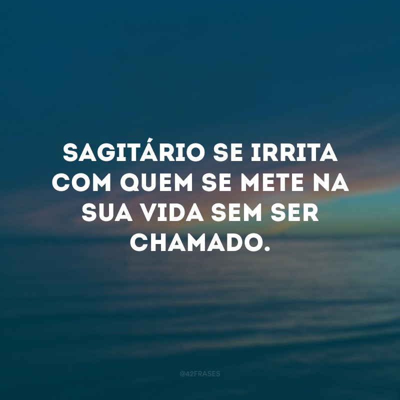 Sagitário se irrita com quem se mete na sua vida sem ser chamado. 