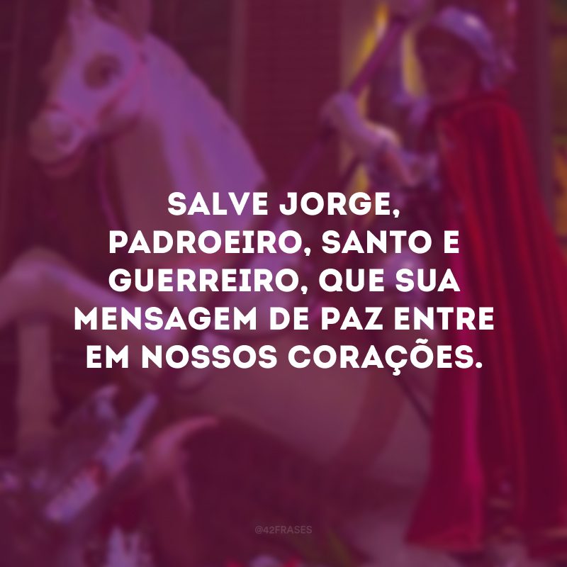 Salve Jorge, padroeiro, santo e guerreiro, que sua mensagem de paz entre em nossos corações.