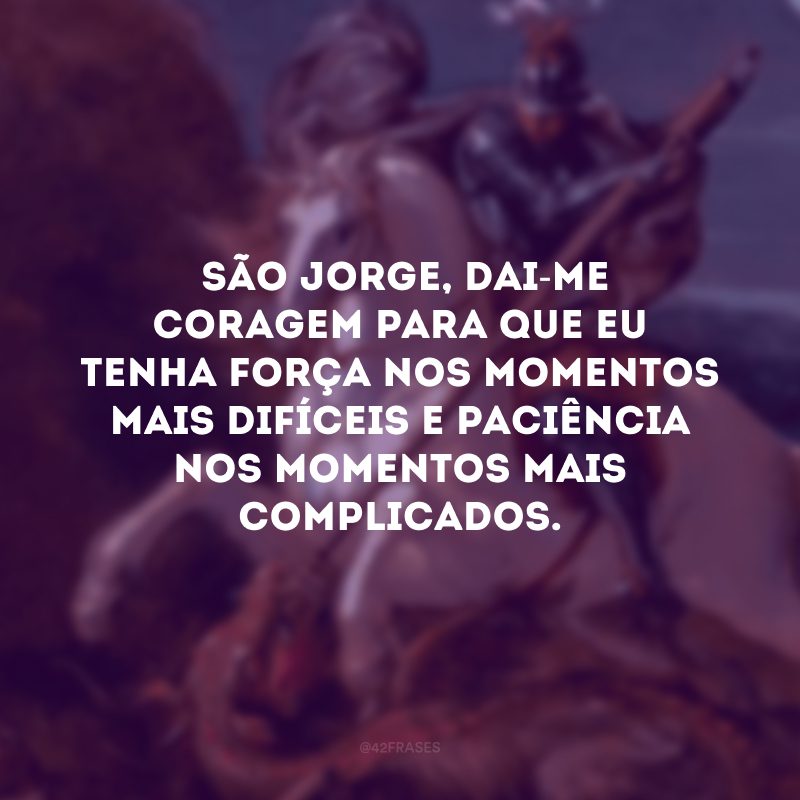  São Jorge, dai-me coragem para que eu tenha força nos momentos mais difíceis e paciência nos momentos mais complicados.