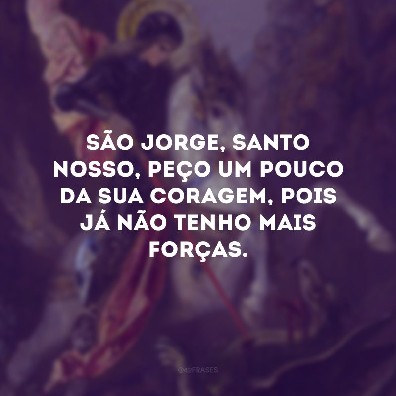 São Jorge, santo nosso, peço um pouco da sua coragem, pois já não tenho mais forças.
