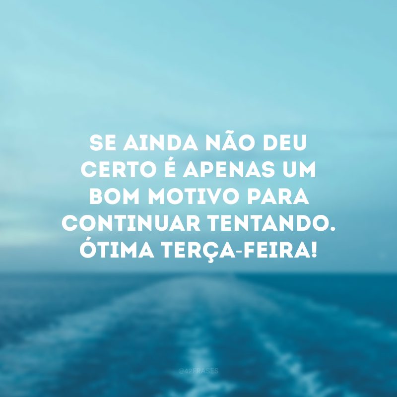 Se ainda não deu certo é apenas um bom motivo para continuar tentando. Ótima terça-feira!