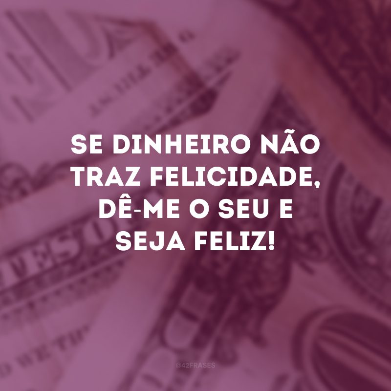 Se dinheiro não traz felicidade, dê-me o seu e seja feliz! 