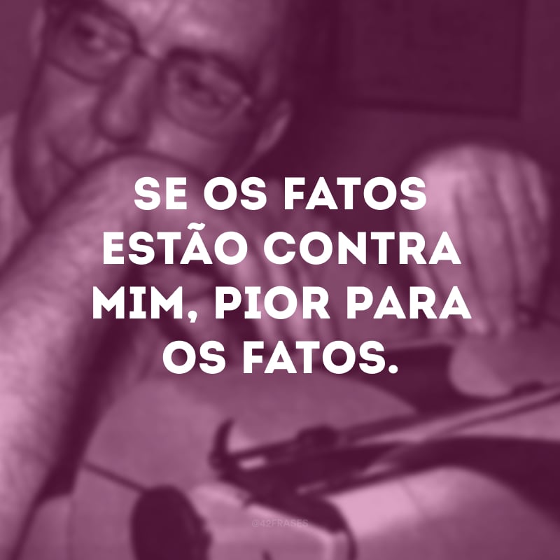 Se os fatos estão contra mim, pior para os fatos. 